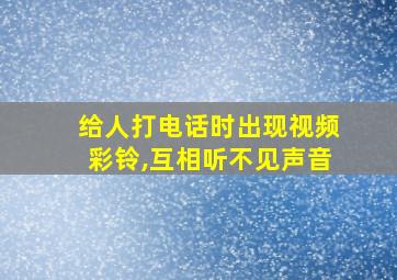 给人打电话时出现视频彩铃,互相听不见声音