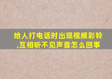 给人打电话时出现视频彩铃,互相听不见声音怎么回事