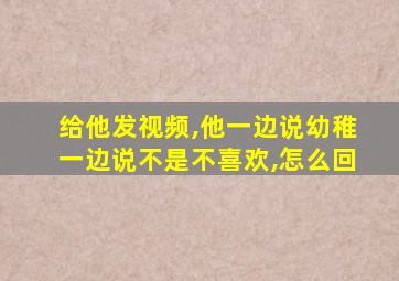 给他发视频,他一边说幼稚一边说不是不喜欢,怎么回