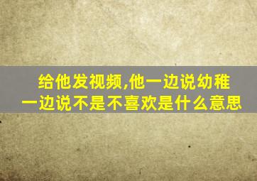 给他发视频,他一边说幼稚一边说不是不喜欢是什么意思