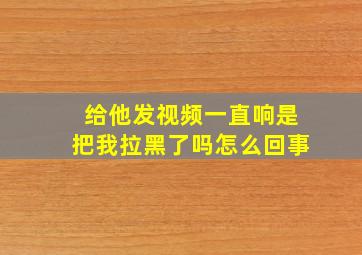 给他发视频一直响是把我拉黑了吗怎么回事