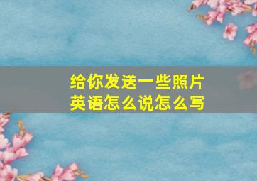 给你发送一些照片英语怎么说怎么写