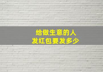 给做生意的人发红包要发多少