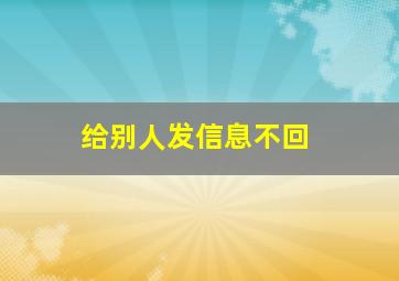 给别人发信息不回