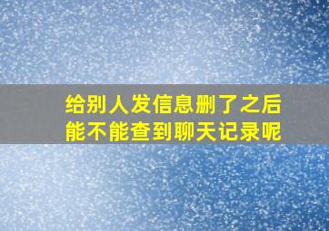 给别人发信息删了之后能不能查到聊天记录呢