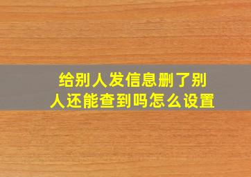 给别人发信息删了别人还能查到吗怎么设置