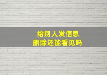 给别人发信息删除还能看见吗