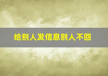 给别人发信息别人不回