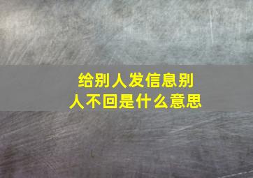 给别人发信息别人不回是什么意思