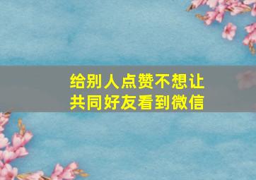 给别人点赞不想让共同好友看到微信