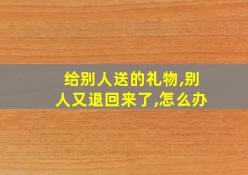 给别人送的礼物,别人又退回来了,怎么办