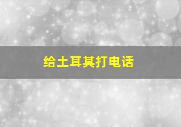 给土耳其打电话