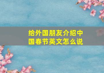 给外国朋友介绍中国春节英文怎么说