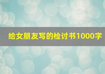 给女朋友写的检讨书1000字