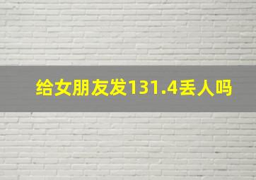 给女朋友发131.4丢人吗