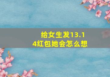 给女生发13.14红包她会怎么想