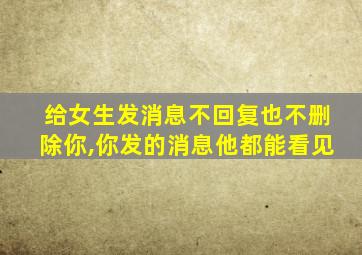 给女生发消息不回复也不删除你,你发的消息他都能看见