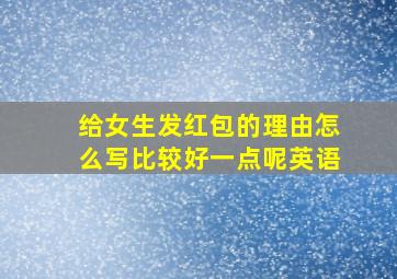 给女生发红包的理由怎么写比较好一点呢英语