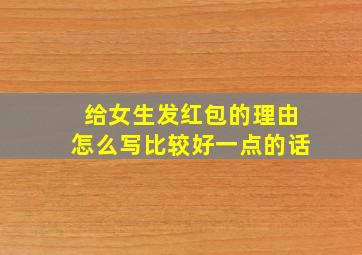 给女生发红包的理由怎么写比较好一点的话