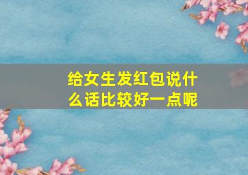 给女生发红包说什么话比较好一点呢