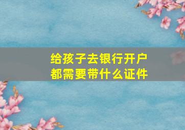 给孩子去银行开户都需要带什么证件