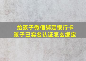 给孩子微信绑定银行卡孩子已实名认证怎么绑定