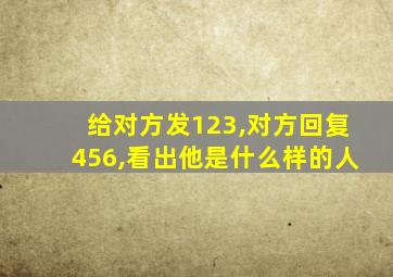 给对方发123,对方回复456,看出他是什么样的人