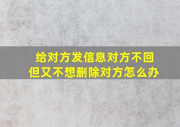 给对方发信息对方不回但又不想删除对方怎么办