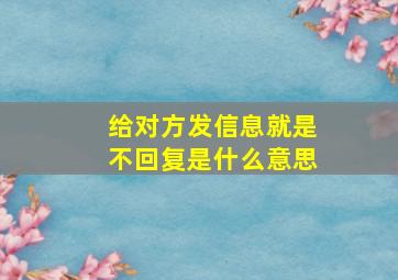 给对方发信息就是不回复是什么意思