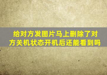 给对方发图片马上删除了对方关机状态开机后还能看到吗