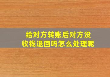 给对方转账后对方没收钱退回吗怎么处理呢