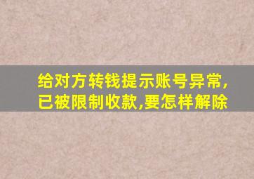 给对方转钱提示账号异常,已被限制收款,要怎样解除