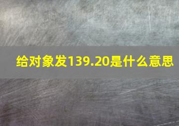 给对象发139.20是什么意思