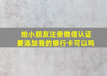 给小朋友注册微信认证要添加我的银行卡可以吗