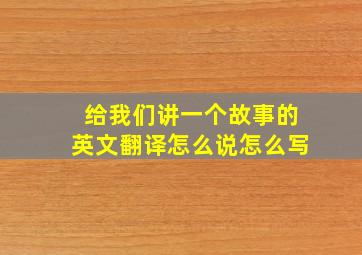 给我们讲一个故事的英文翻译怎么说怎么写