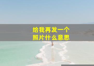 给我再发一个照片什么意思