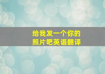 给我发一个你的照片吧英语翻译