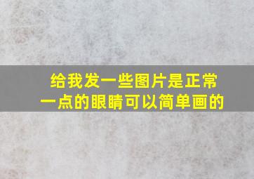 给我发一些图片是正常一点的眼睛可以简单画的