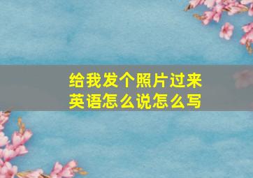 给我发个照片过来英语怎么说怎么写