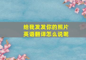 给我发发你的照片英语翻译怎么说呢