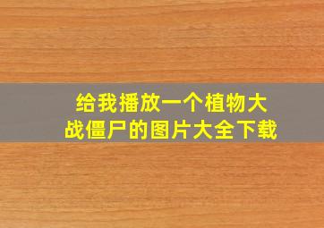 给我播放一个植物大战僵尸的图片大全下载