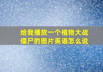 给我播放一个植物大战僵尸的图片英语怎么说