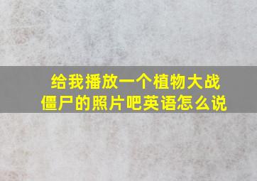 给我播放一个植物大战僵尸的照片吧英语怎么说