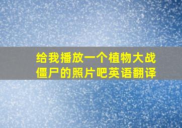 给我播放一个植物大战僵尸的照片吧英语翻译