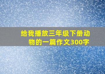 给我播放三年级下册动物的一篇作文300字