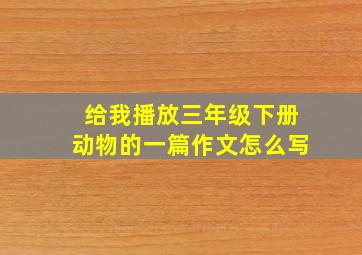 给我播放三年级下册动物的一篇作文怎么写