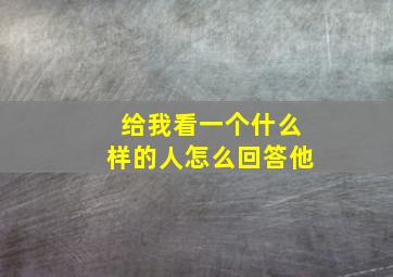 给我看一个什么样的人怎么回答他