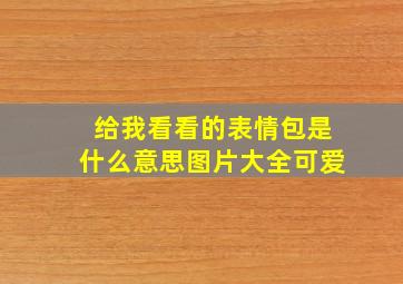 给我看看的表情包是什么意思图片大全可爱