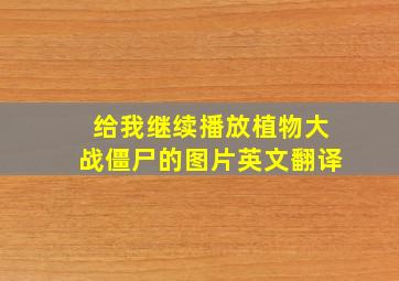 给我继续播放植物大战僵尸的图片英文翻译