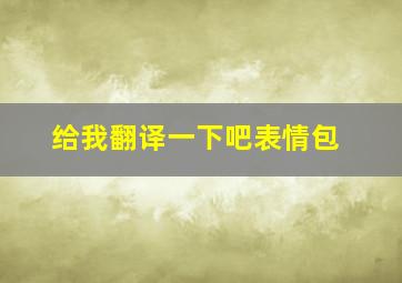 给我翻译一下吧表情包